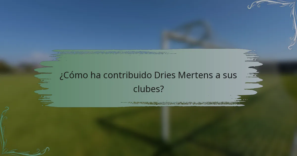 ¿Cómo ha contribuido Dries Mertens a sus clubes?