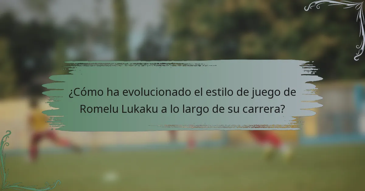 ¿Cómo ha evolucionado el estilo de juego de Romelu Lukaku a lo largo de su carrera?