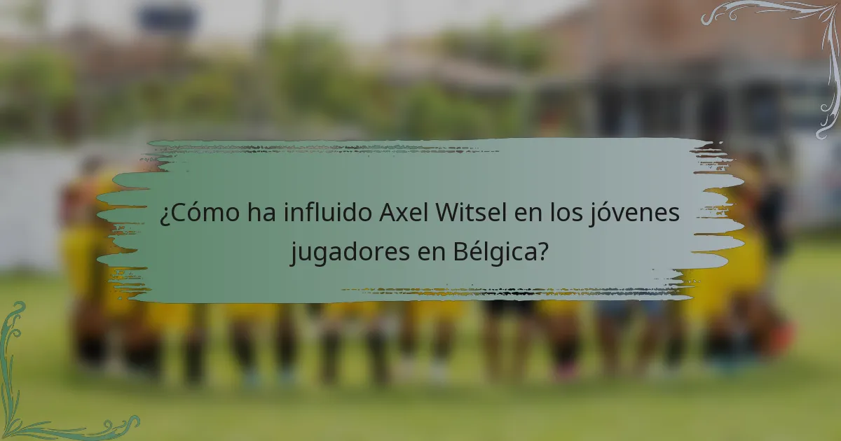 ¿Cómo ha influido Axel Witsel en los jóvenes jugadores en Bélgica?