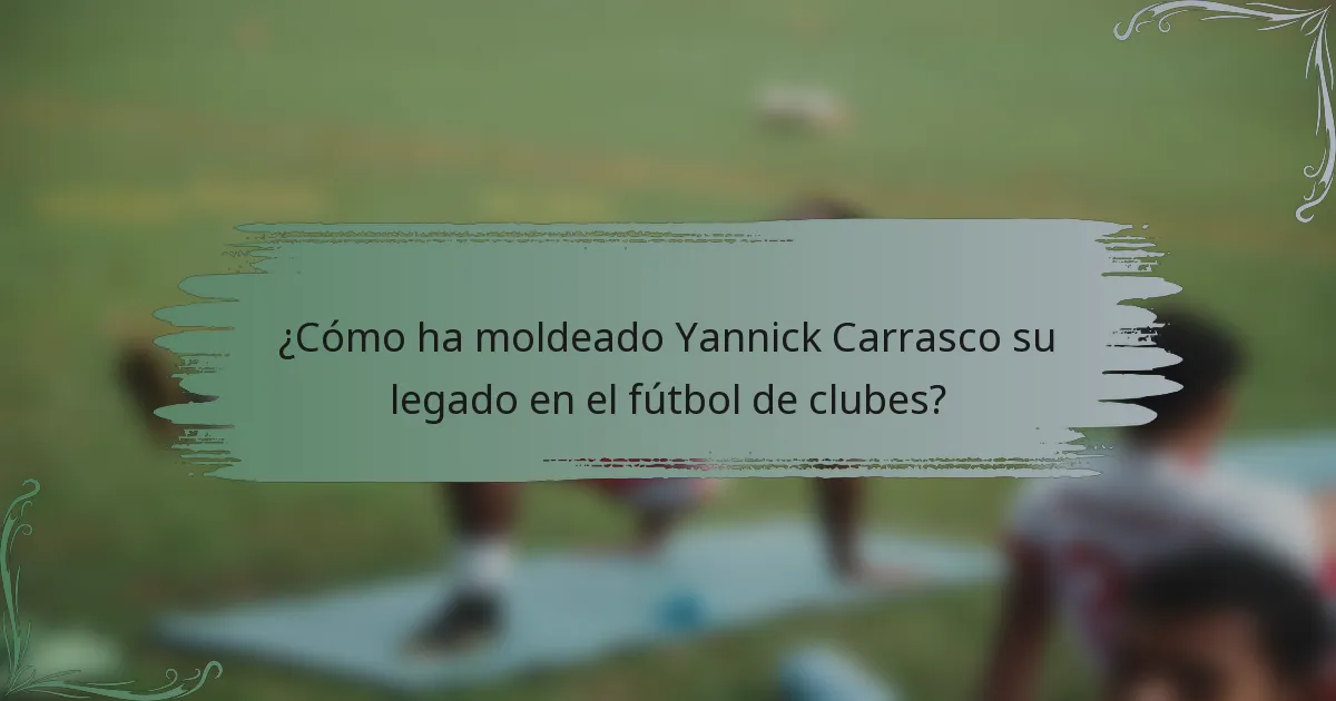 ¿Cómo ha moldeado Yannick Carrasco su legado en el fútbol de clubes?