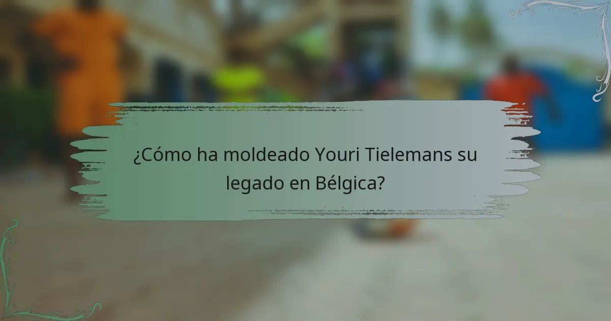 ¿Cómo ha moldeado Youri Tielemans su legado en Bélgica?