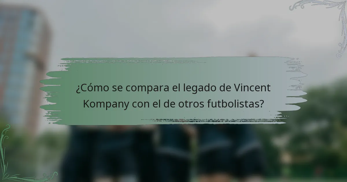 ¿Cómo se compara el legado de Vincent Kompany con el de otros futbolistas?