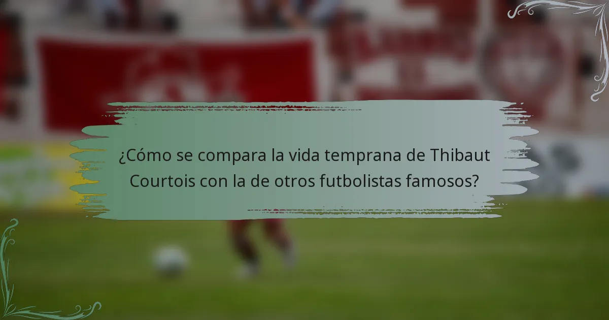 ¿Cómo se compara la vida temprana de Thibaut Courtois con la de otros futbolistas famosos?