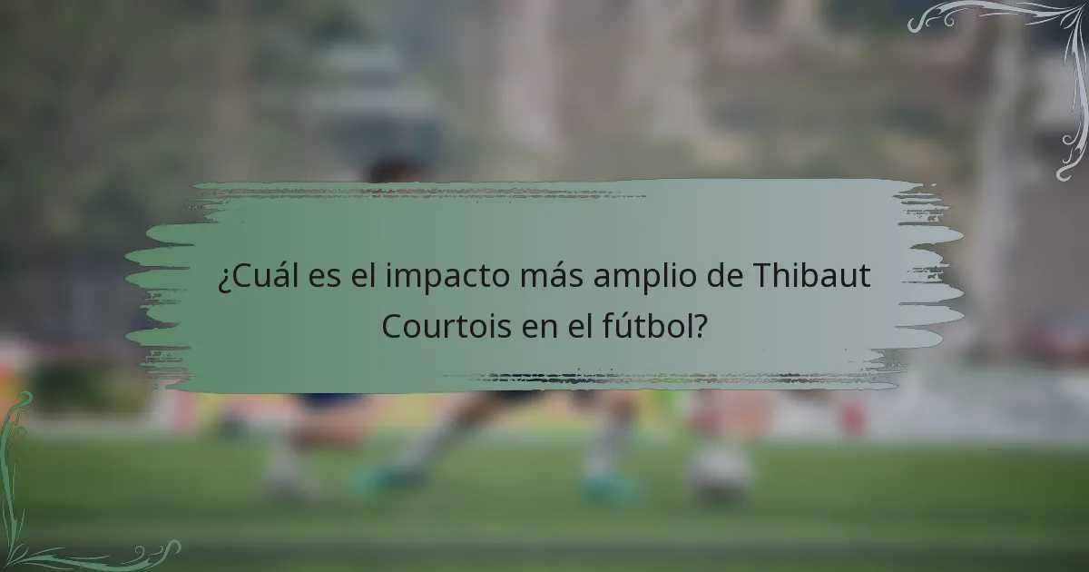 ¿Cuál es el impacto más amplio de Thibaut Courtois en el fútbol?