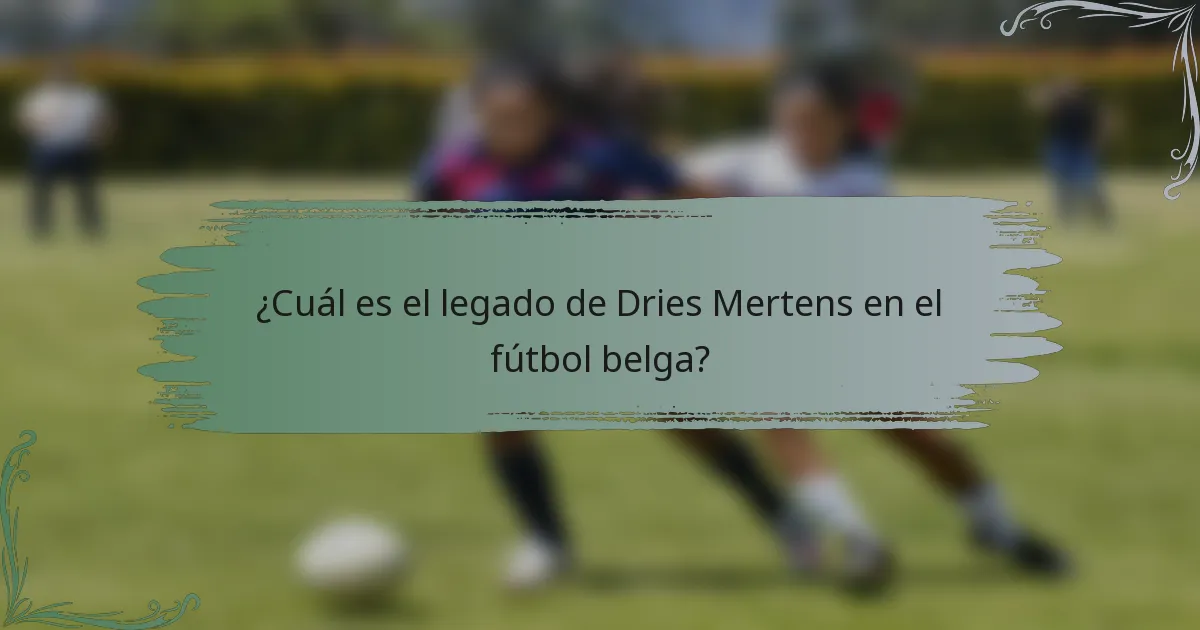¿Cuál es el legado de Dries Mertens en el fútbol belga?