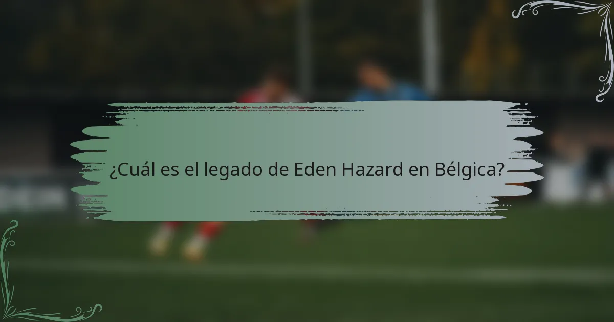 ¿Cuál es el legado de Eden Hazard en Bélgica?