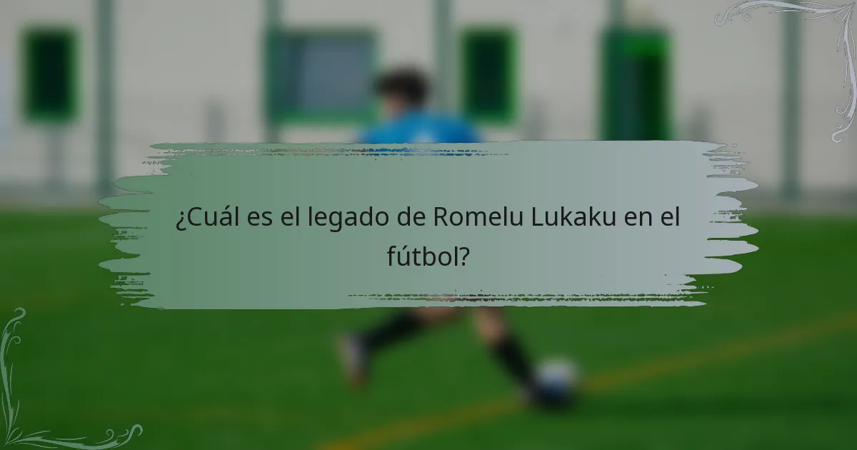 ¿Cuál es el legado de Romelu Lukaku en el fútbol?