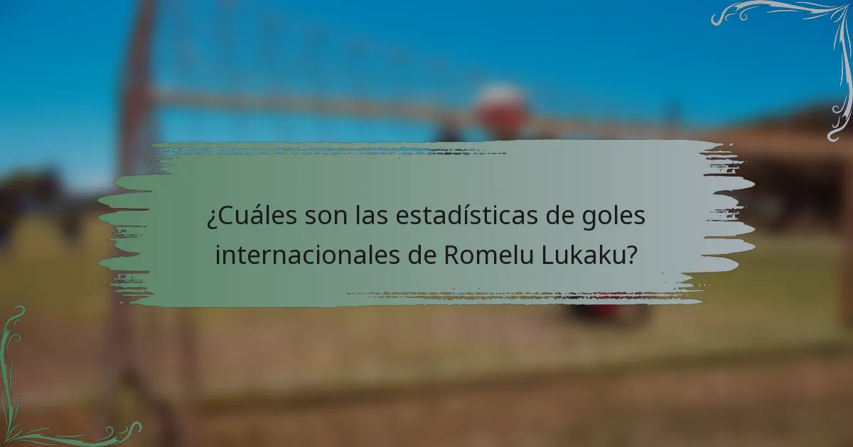 ¿Cuáles son las estadísticas de goles internacionales de Romelu Lukaku?