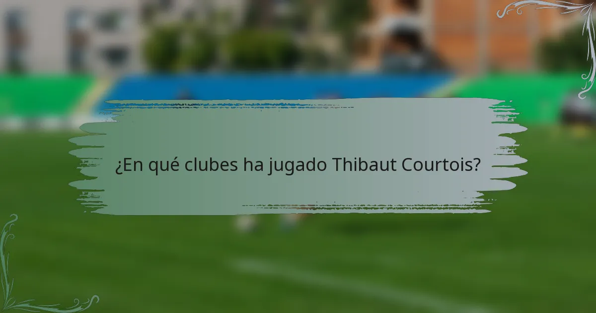 ¿En qué clubes ha jugado Thibaut Courtois?