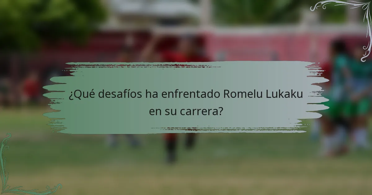 ¿Qué desafíos ha enfrentado Romelu Lukaku en su carrera?
